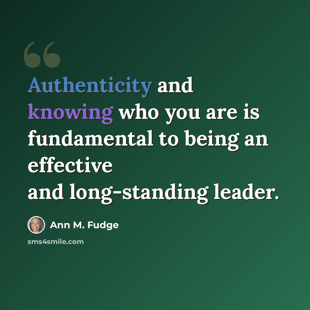 “Authenticity and knowing who you are is fundamental to being an effective and long-standing leader.” quote by Ann M. Fudge