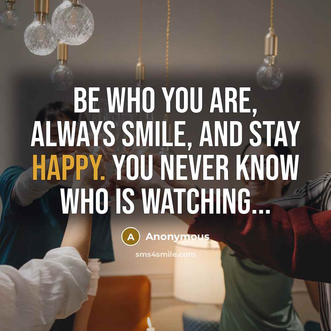 “Be who you are, always smile, and stay happy. You never know who is watching...” quote by Anonymous
