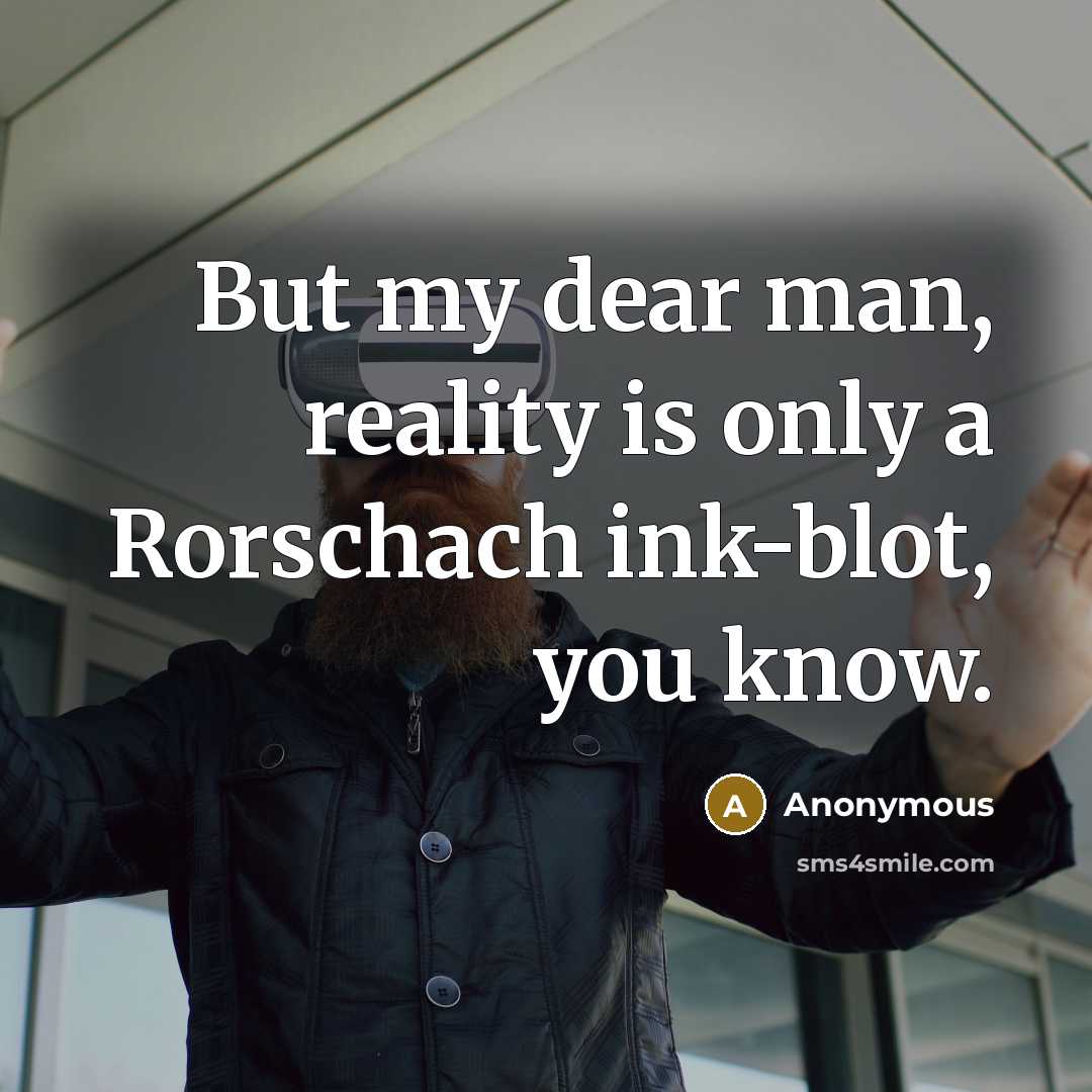 “But my dear man, reality is only a Rorschach ink-blot, you know.” quote by Anonymous