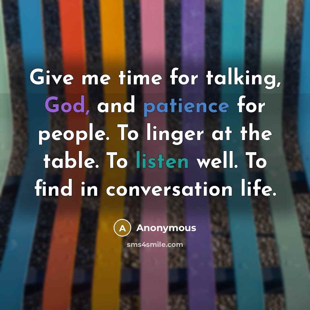“Give me time for talking, God, and patience for people. To linger at the table. To listen well. To find in conversation life.” quote by Anonymous
