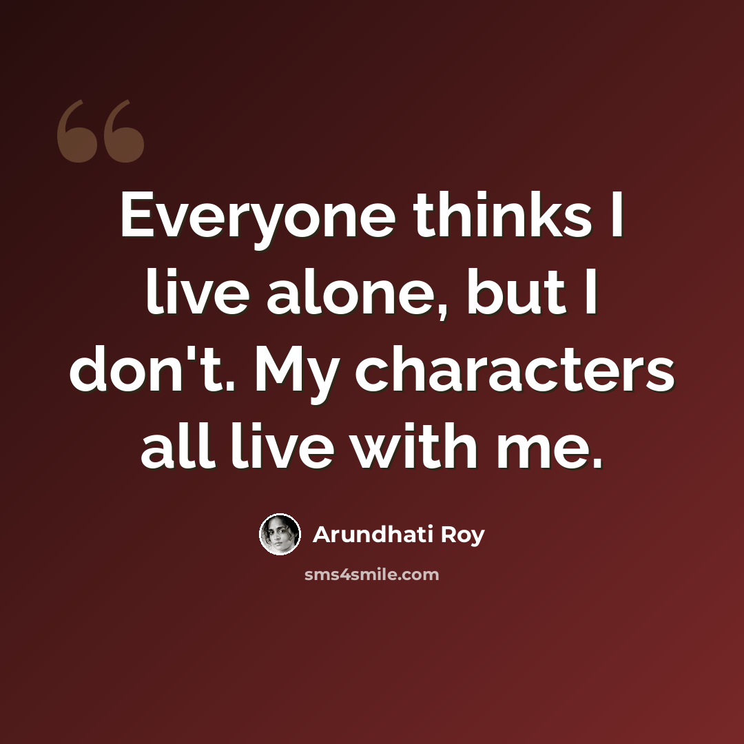 “Everyone thinks I live alone, but I don't. My characters all live with me.” quote by Arundhati Roy