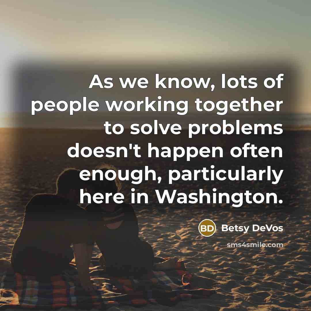 “As we know, lots of people working together to solve problems doesn't happen often enough, particularly here in Washington.” quote by Betsy DeVos
