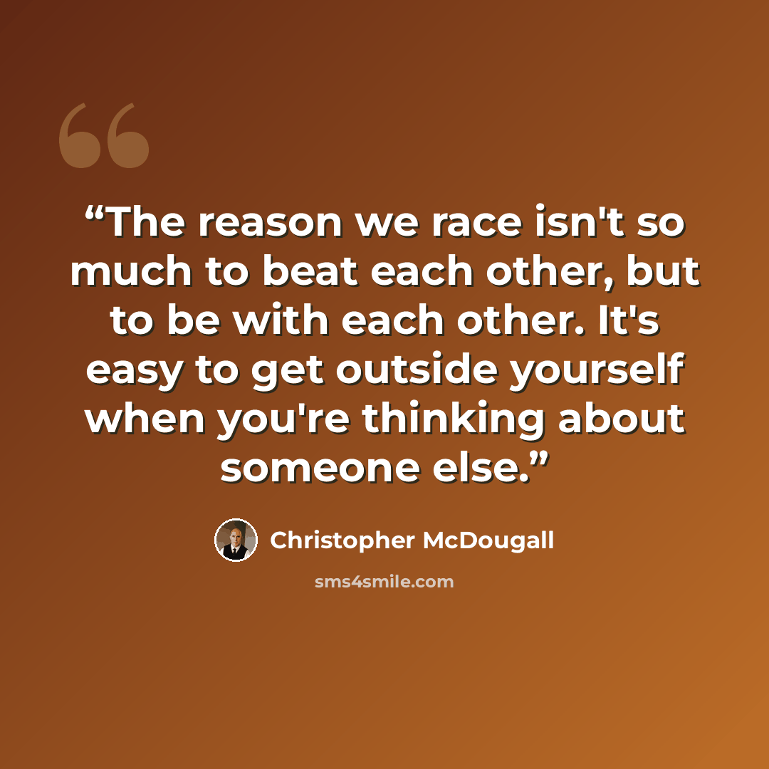 “The reason we race isn't so much to beat each other, but to be with each other. It's easy to get outside yourself when you're thinking about someone else.” quote by Christopher McDougall