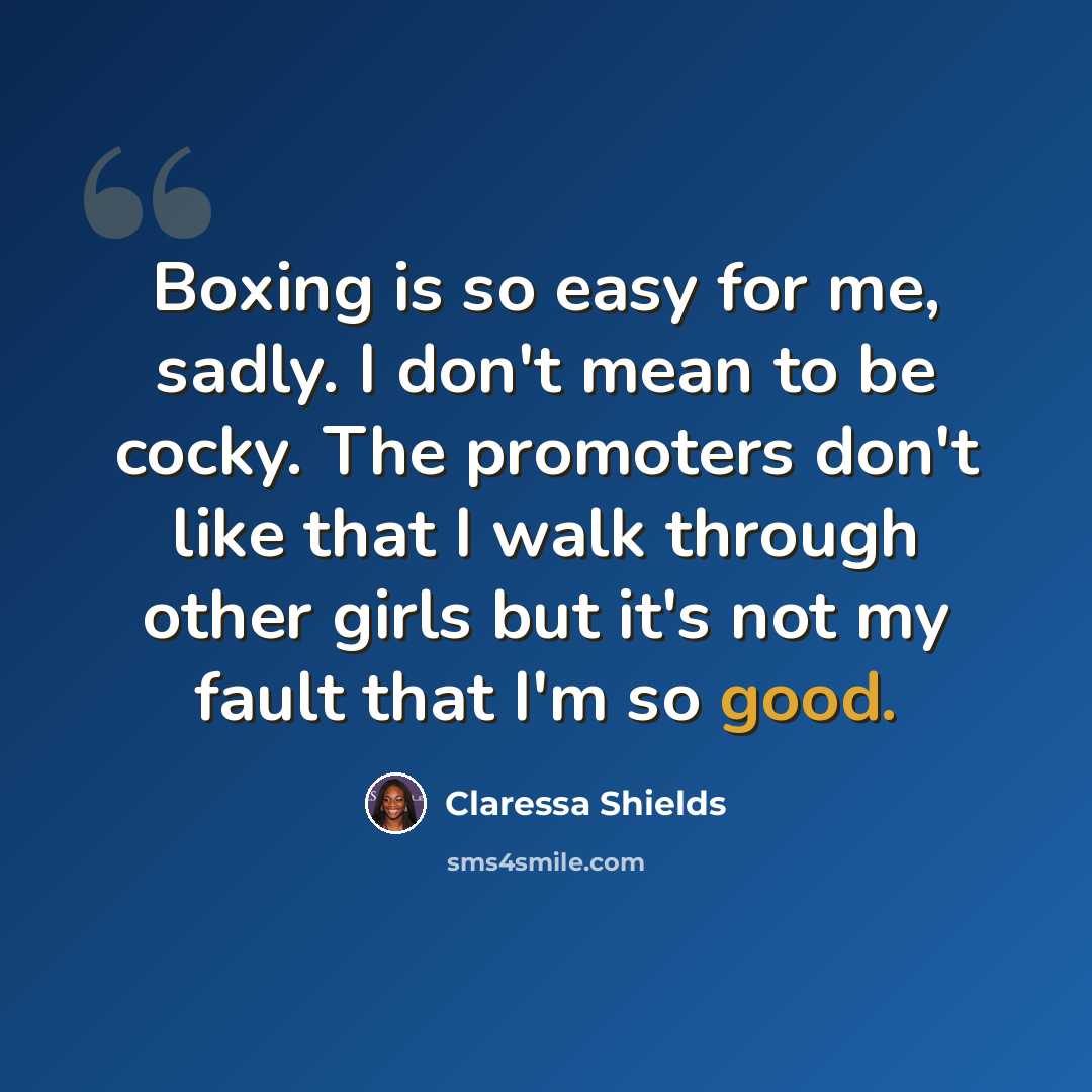 “Boxing is so easy for me, sadly. I don't mean to be cocky. The promoters don't like that I walk through other girls but it's not my fault that I'm so good.” quote by Claressa Shields