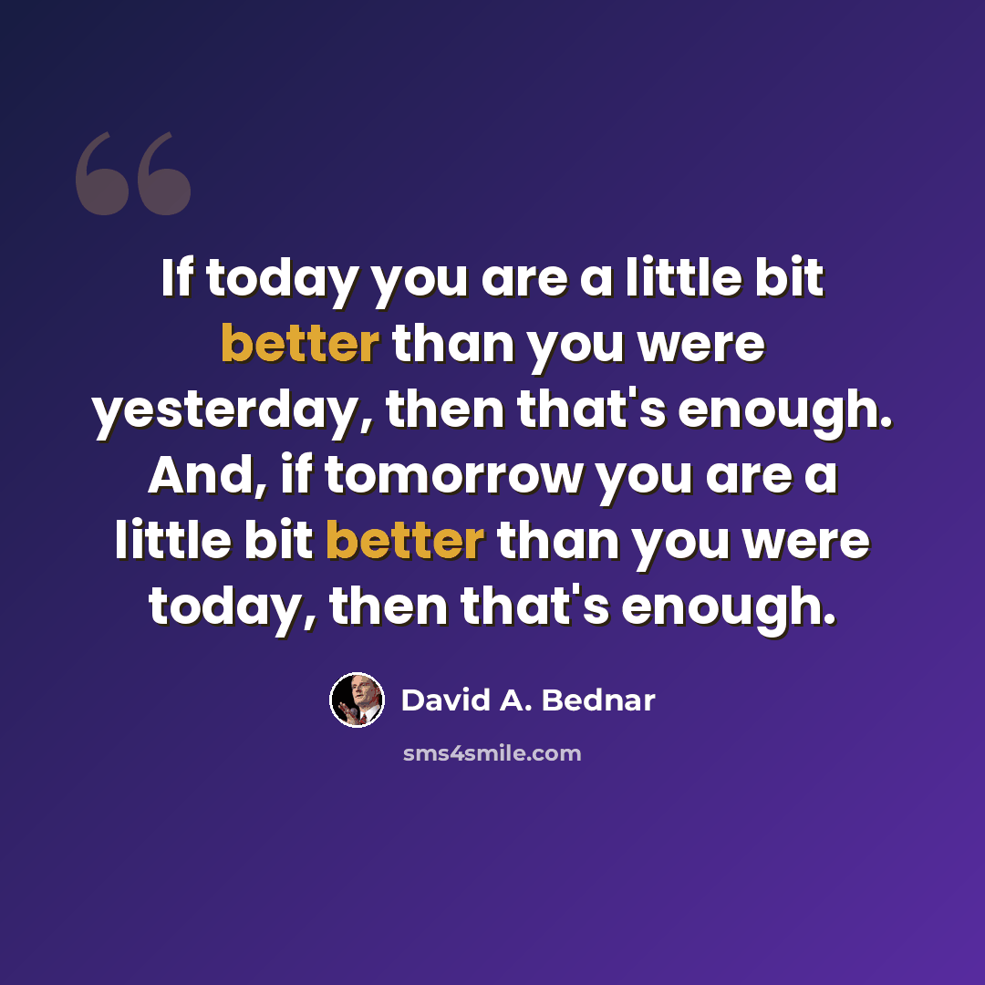 “If today you are a little bit better than you were yesterday, then that's enough. And, if tomorrow you are a little bit better than you were today, then that's enough.” quote by David A. Bednar