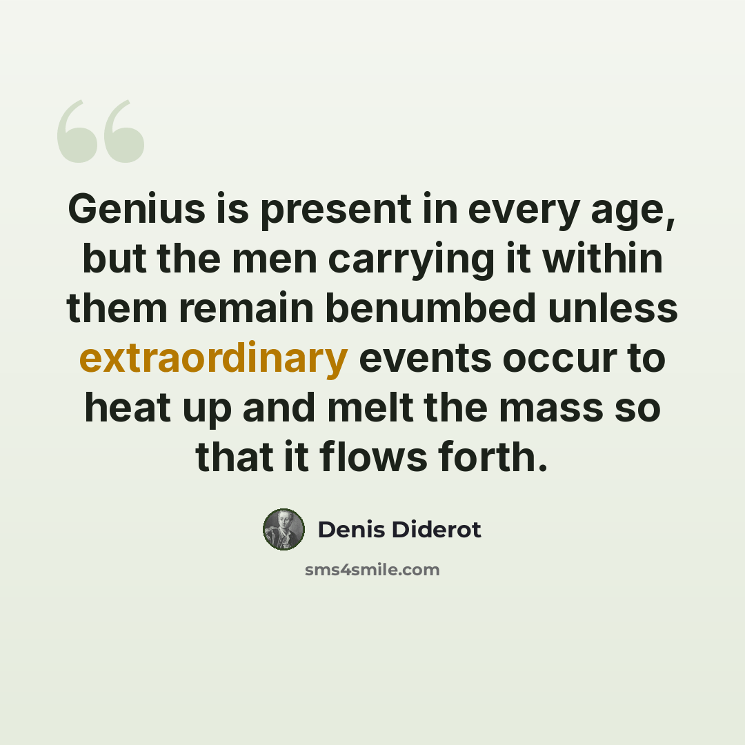 “Genius is present in every age, but the men carrying it within them remain benumbed unless extraordinary events occur to heat up and melt the mass so that it flows forth.” quote by Denis Diderot