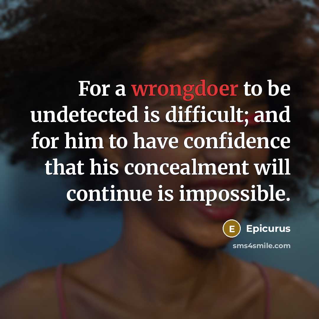 “For a wrongdoer to be undetected is difficult; and for him to have confidence that his concealment will continue is impossible.” quote by Epicurus