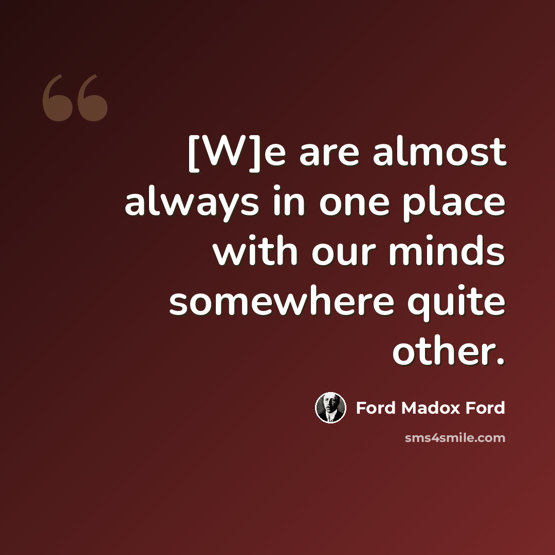 “[W]e are almost always in one place with our minds somewhere quite other.” quote by Ford Madox Ford