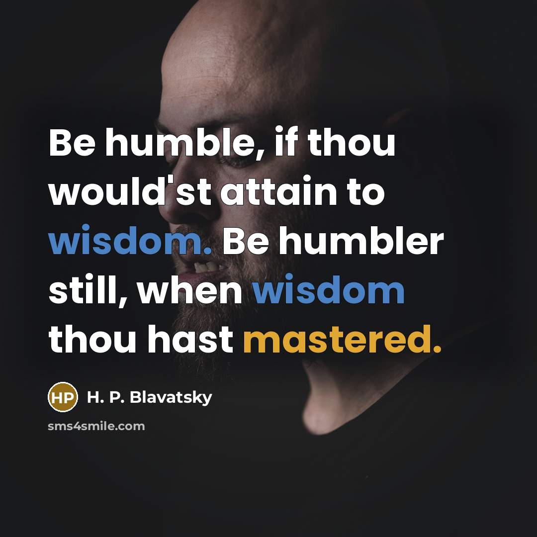 “Be humble, if thou would'st attain to wisdom. Be humbler still, when wisdom thou hast mastered.” quote by H. P. Blavatsky