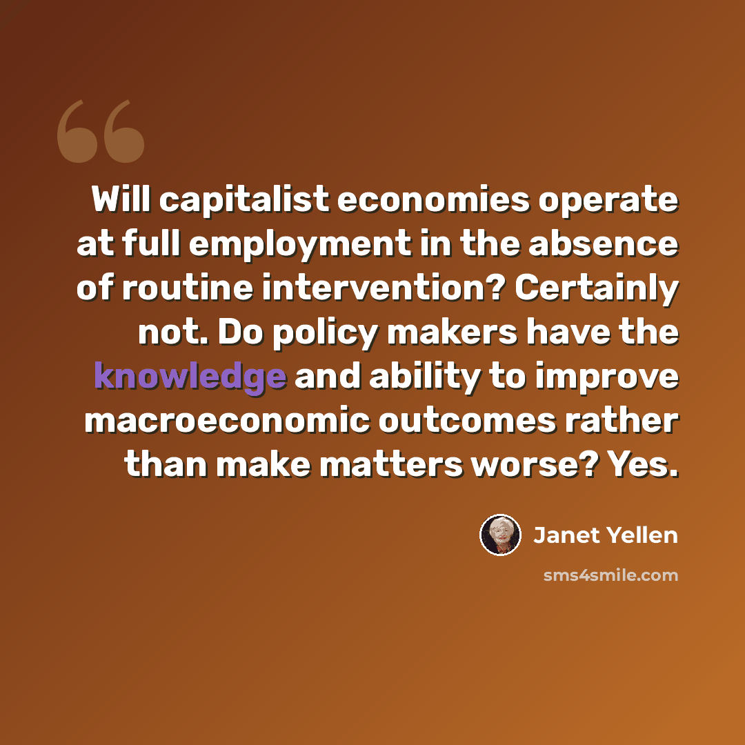 “Will capitalist economies operate at full employment in the absence of routine intervention? Certainly not. Do policy makers have the knowledge and ability to improve macroeconomic outcomes rather than make matters worse? Yes.” quote by Janet Yellen