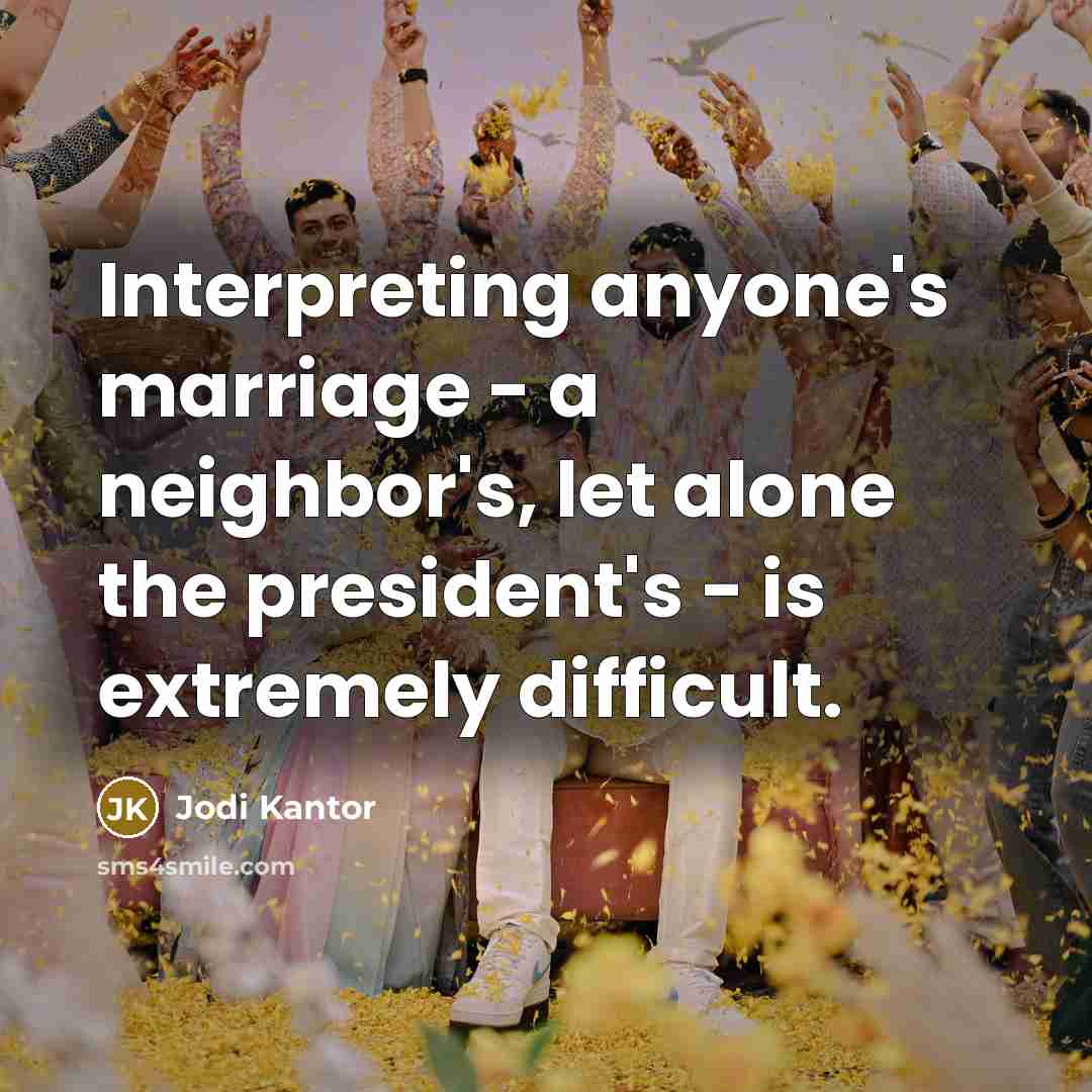 “Interpreting anyone's marriage - a neighbor's, let alone the president's - is extremely difficult.” quote by Jodi Kantor