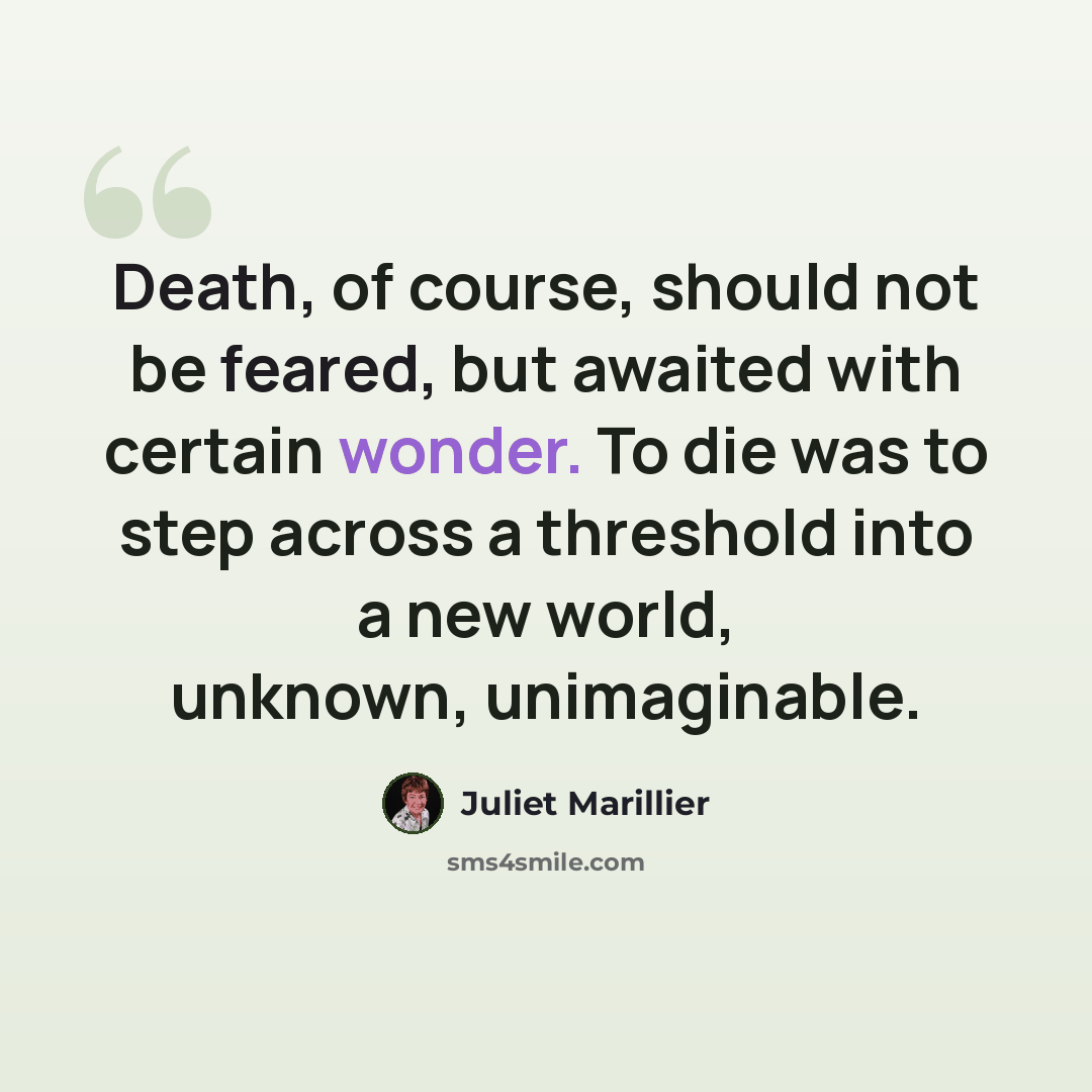 “Death, of course, should not be feared, but awaited with certain wonder. To die was to step across a threshold into a new world, unknown, unimaginable.” quote by Juliet Marillier