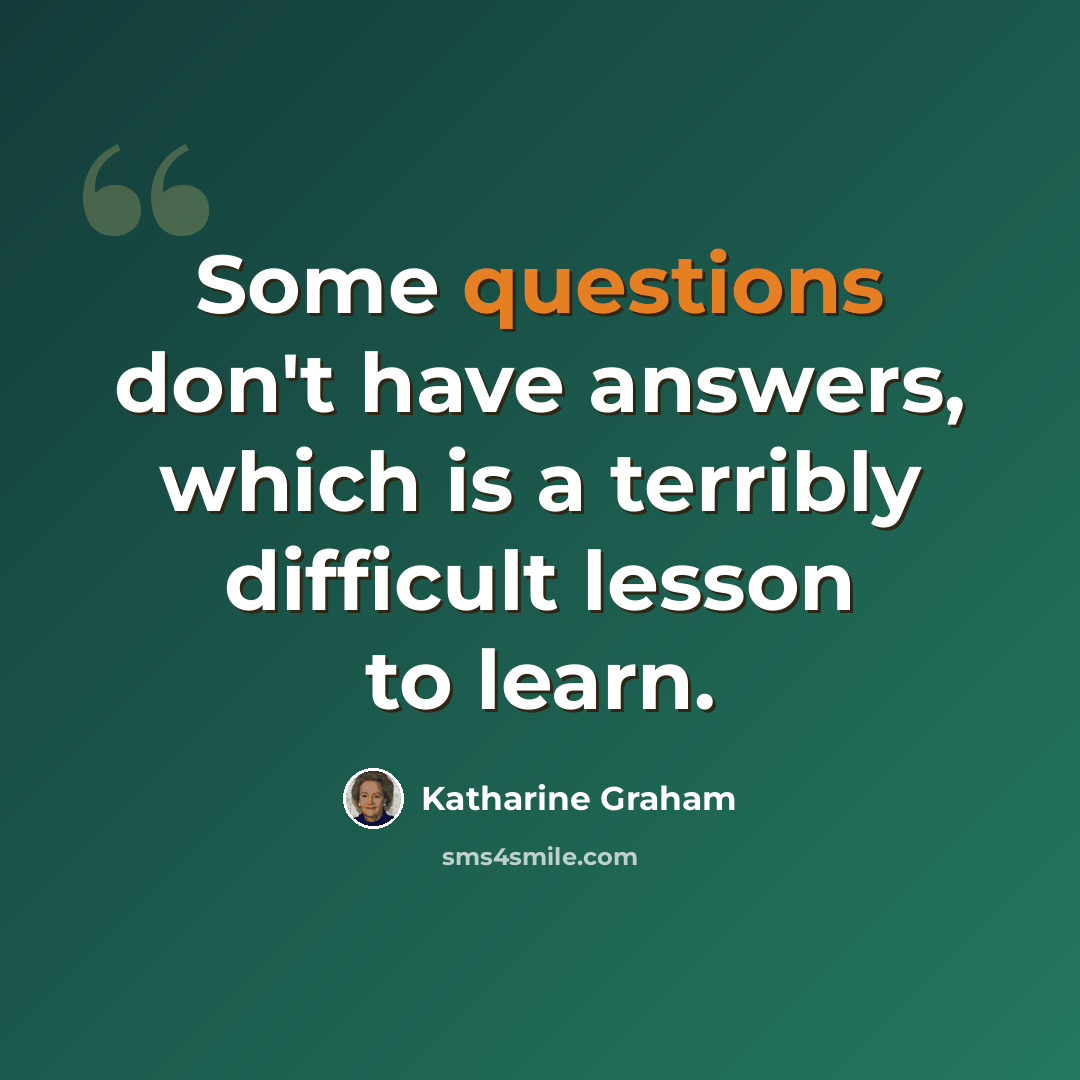 “Some questions don't have answers, which is a terribly difficult lesson to learn.” quote by Katharine Graham