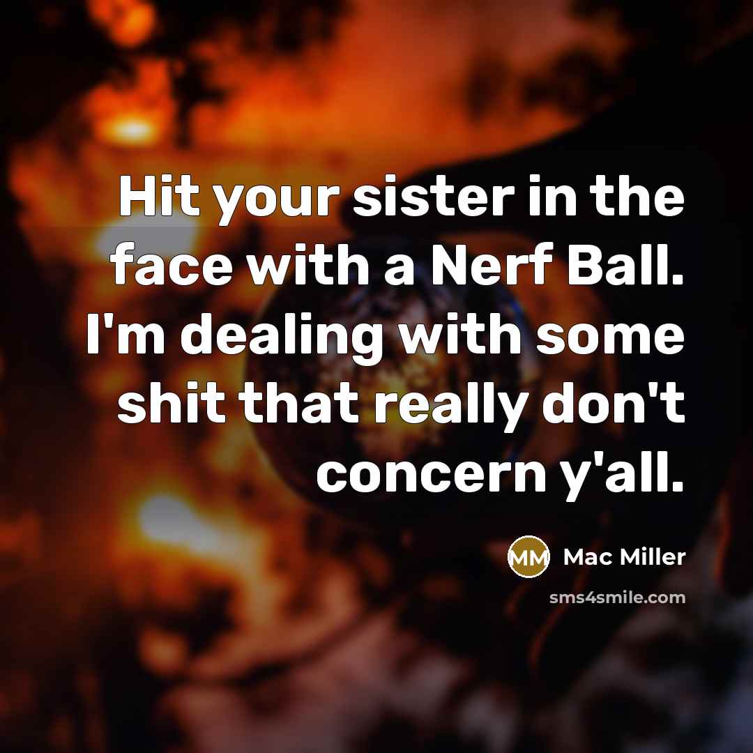 “Hit your sister in the face with a Nerf Ball. I'm dealing with some shit that really don't concern y'all.” quote by Mac Miller