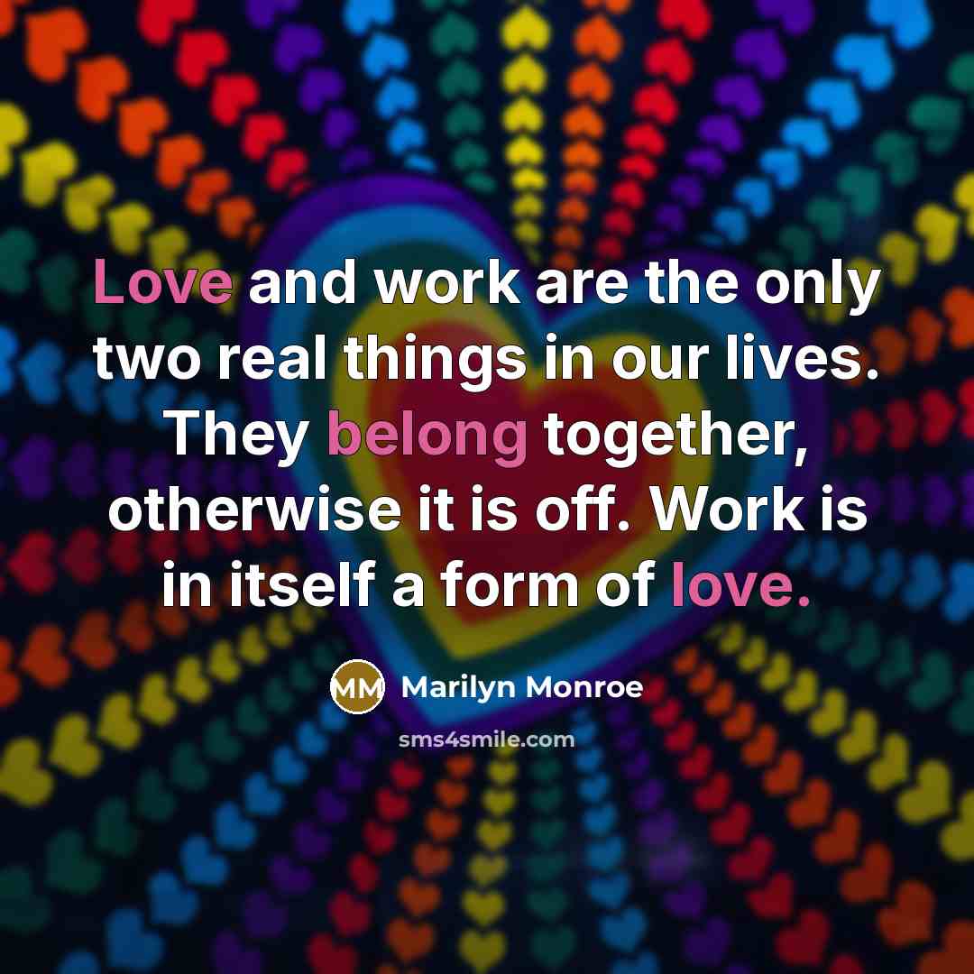 “Love and work are the only two real things in our lives. They belong together, otherwise it is off. Work is in itself a form of love.” quote by Marilyn Monroe