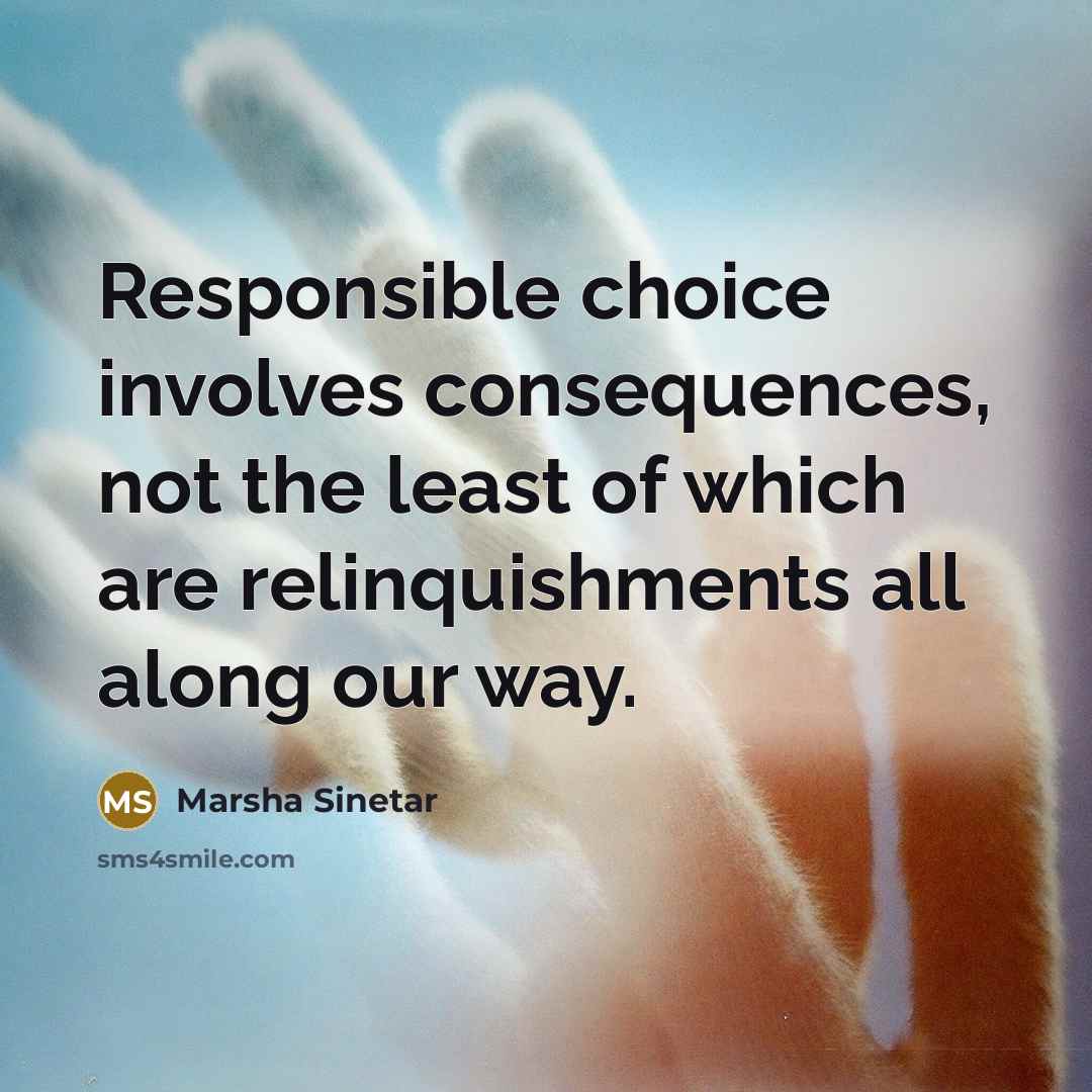 “Responsible choice involves consequences, not the least of which are relinquishments all along our way.” quote by Marsha Sinetar