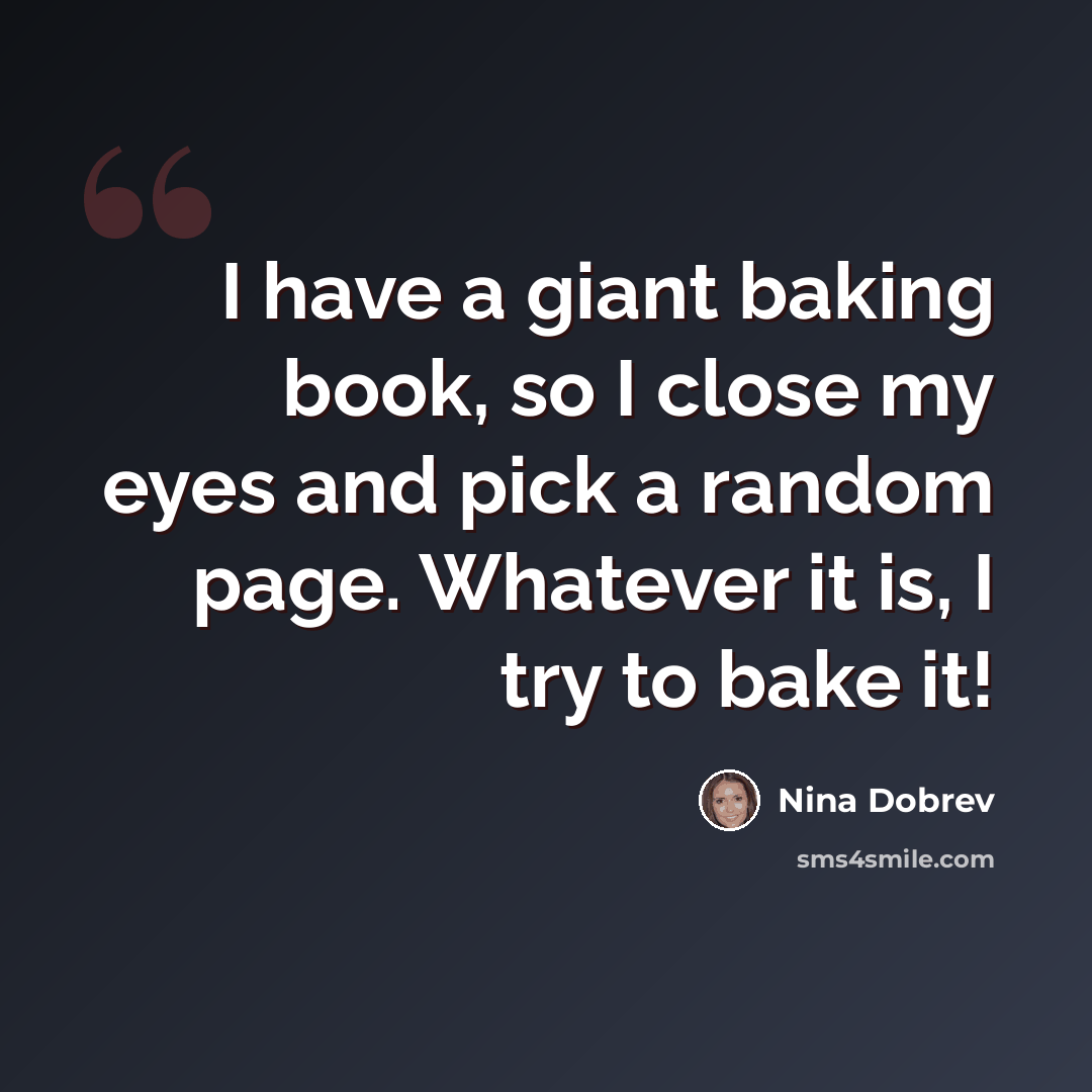 “I have a giant baking book, so I close my eyes and pick a random page. Whatever it is, I try to bake it!” quote by Nina Dobrev