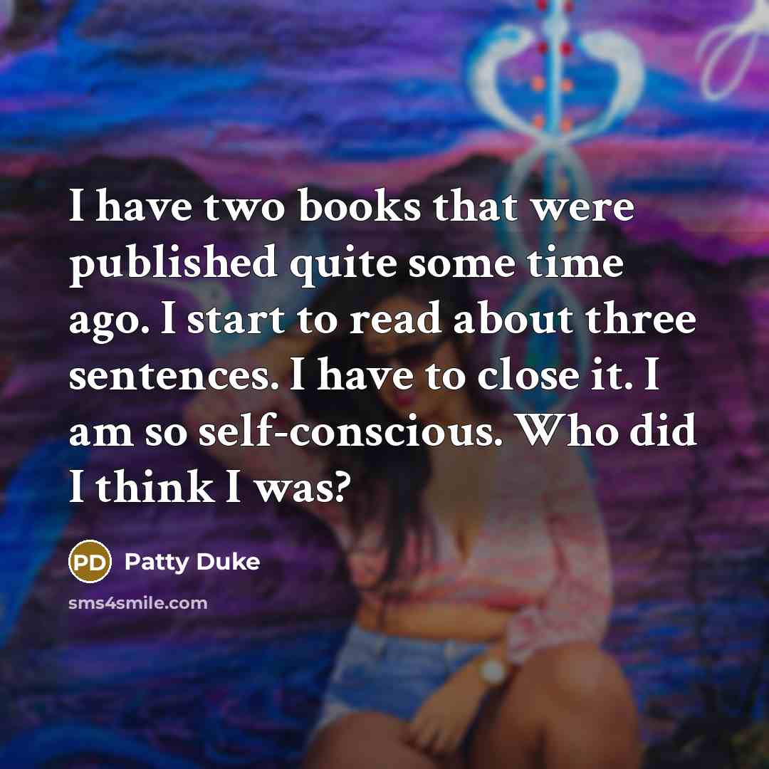 “I have two books that were published quite some time ago. I start to read about three sentences. I have to close it. I am so self-conscious. Who did I think I was?” quote by Patty Duke