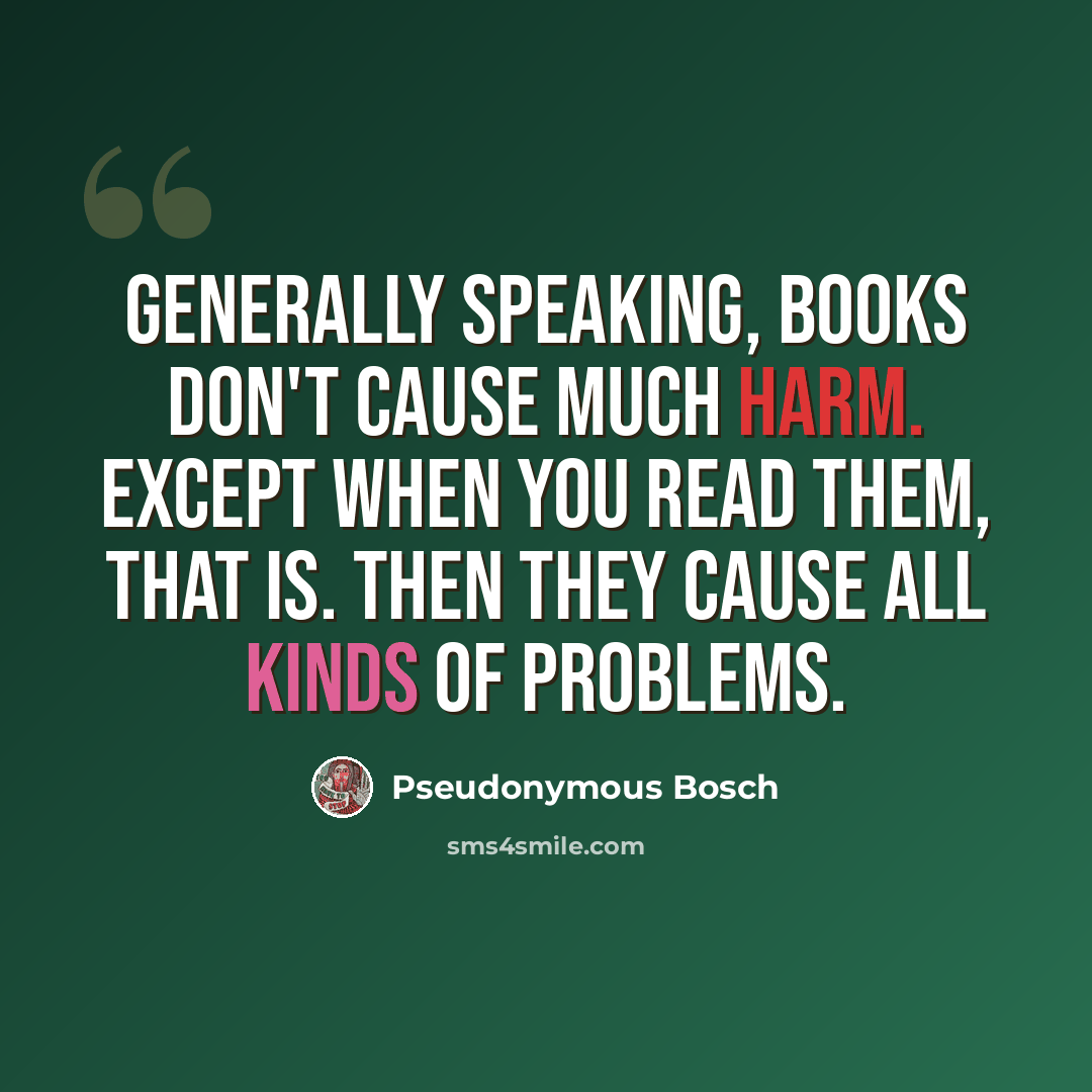 “Generally speaking, books don't cause much harm. Except when you read them, that is. Then they cause all kinds of problems.” quote by Pseudonymous Bosch