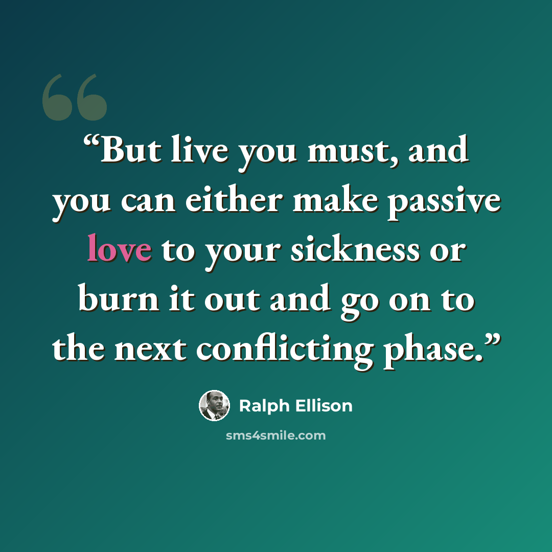 “But live you must, and you can either make passive love to your sickness or burn it out and go on to the next conflicting phase.” quote by Ralph Ellison