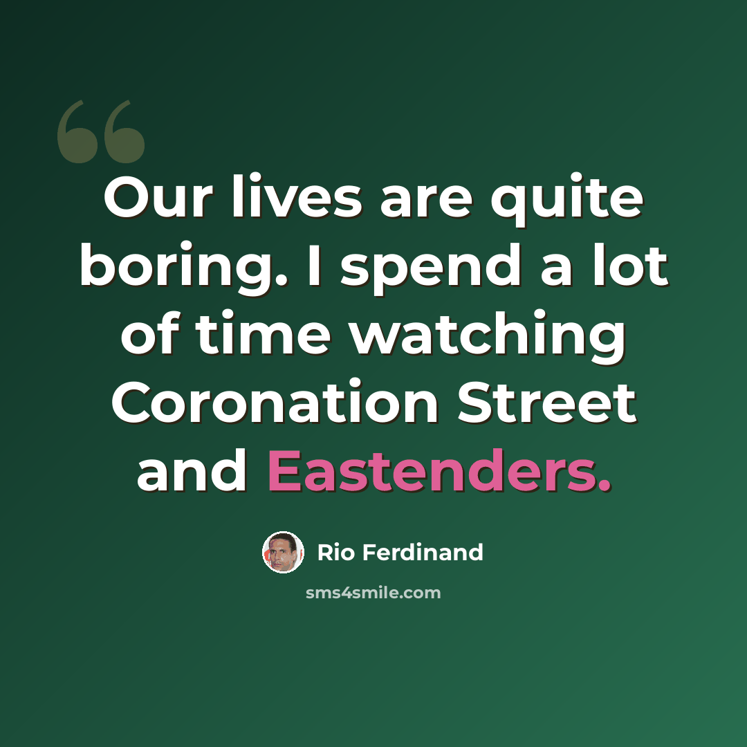“Our lives are quite boring. I spend a lot of time watching Coronation Street and Eastenders.” quote by Rio Ferdinand