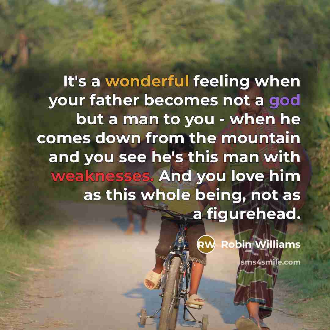 “It's a wonderful feeling when your father becomes not a god but a man to you - when he comes down from the mountain and you see he's this man with weaknesses. And you love him as this whole being, not as a figurehead.” quote by Robin Williams