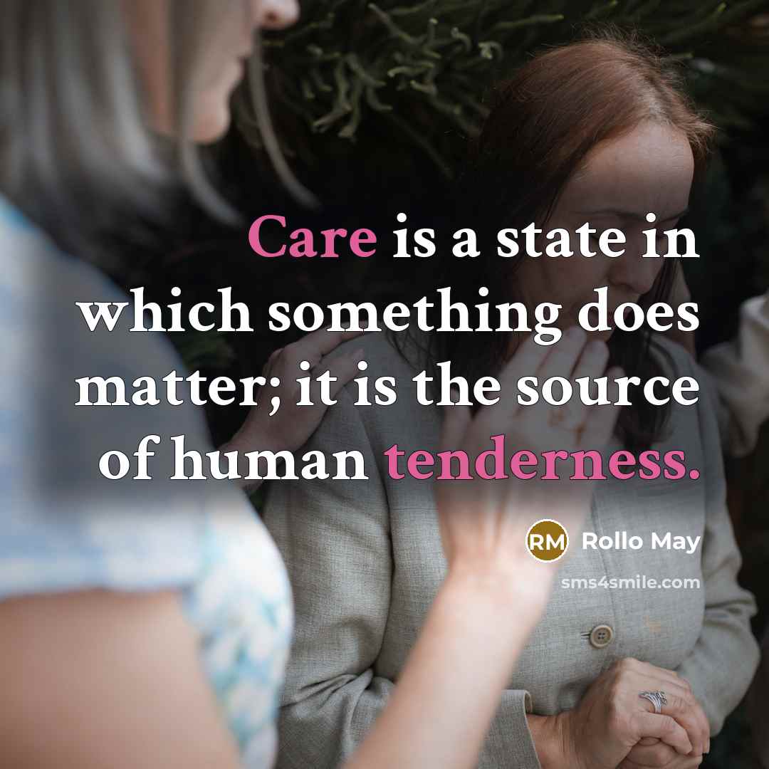 “Care is a state in which something does matter; it is the source of human tenderness.” quote by Rollo May