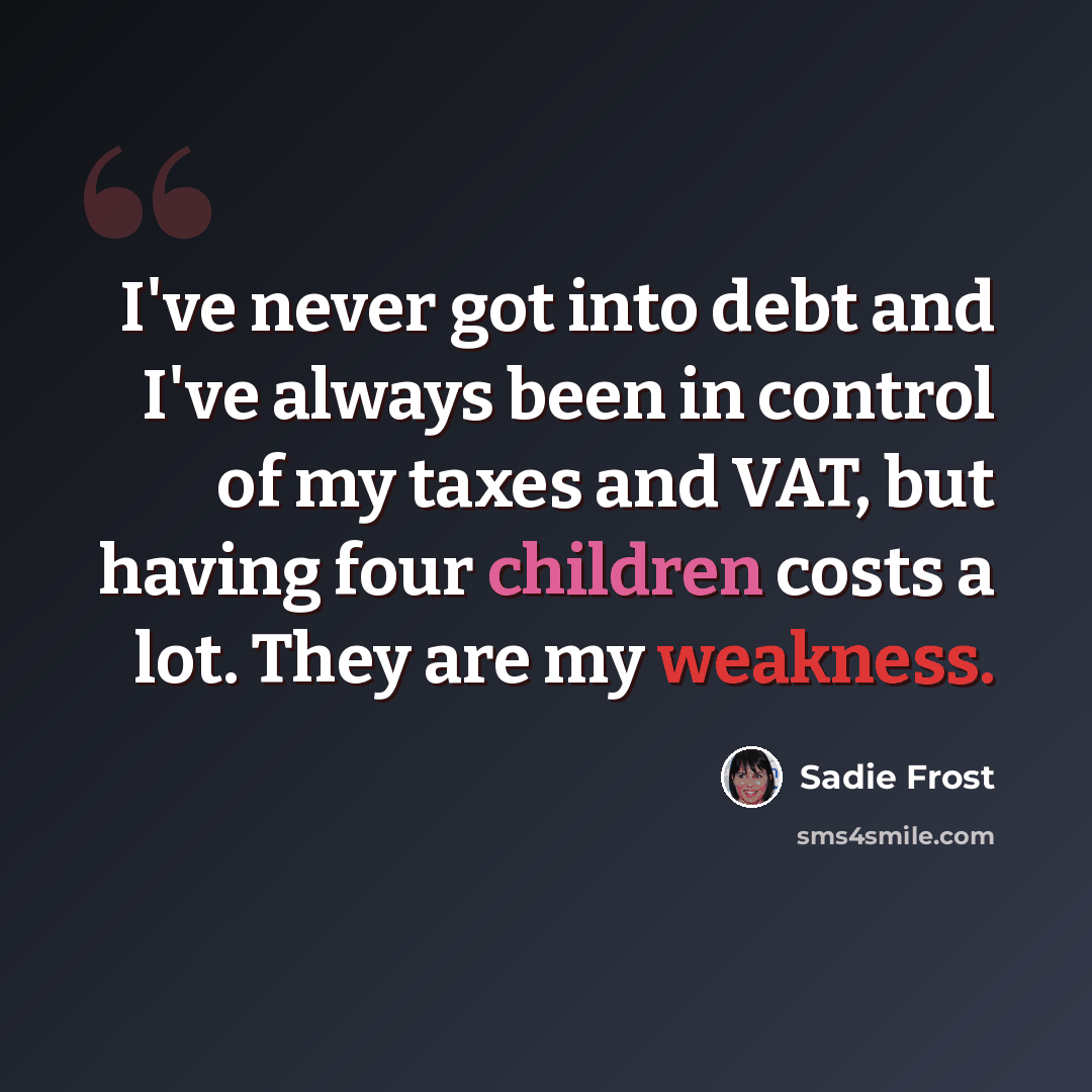“I've never got into debt and I've always been in control of my taxes and VAT, but having four children costs a lot. They are my weakness.” quote by Sadie Frost