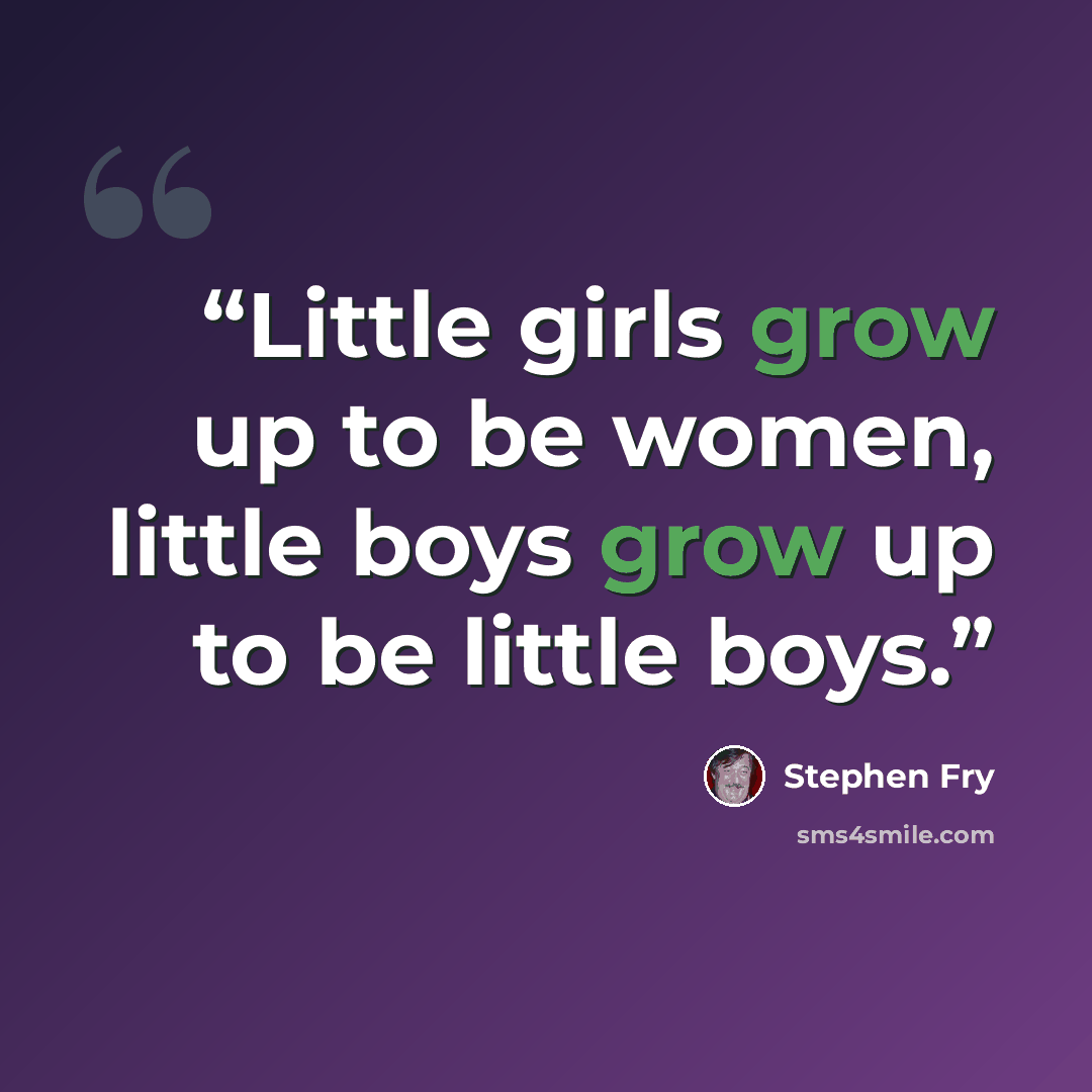 “Little girls grow up to be women, little boys grow up to be little boys.” quote by Stephen Fry