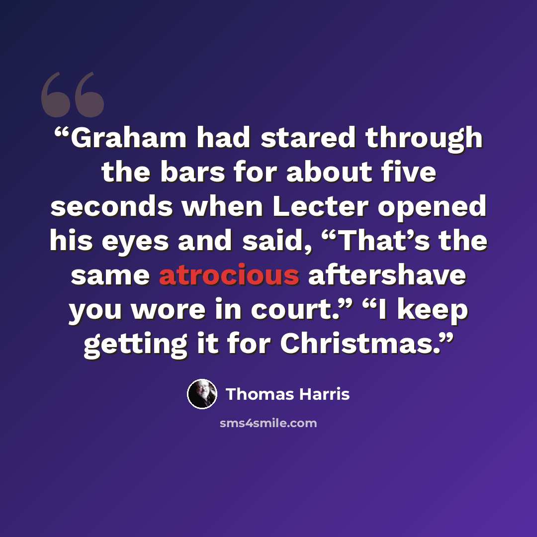 “Graham had stared through the bars for about five seconds when Lecter opened his eyes and said, “That’s the same atrocious aftershave you wore in court.” “I keep getting it for Christmas.” quote by Thomas Harris
