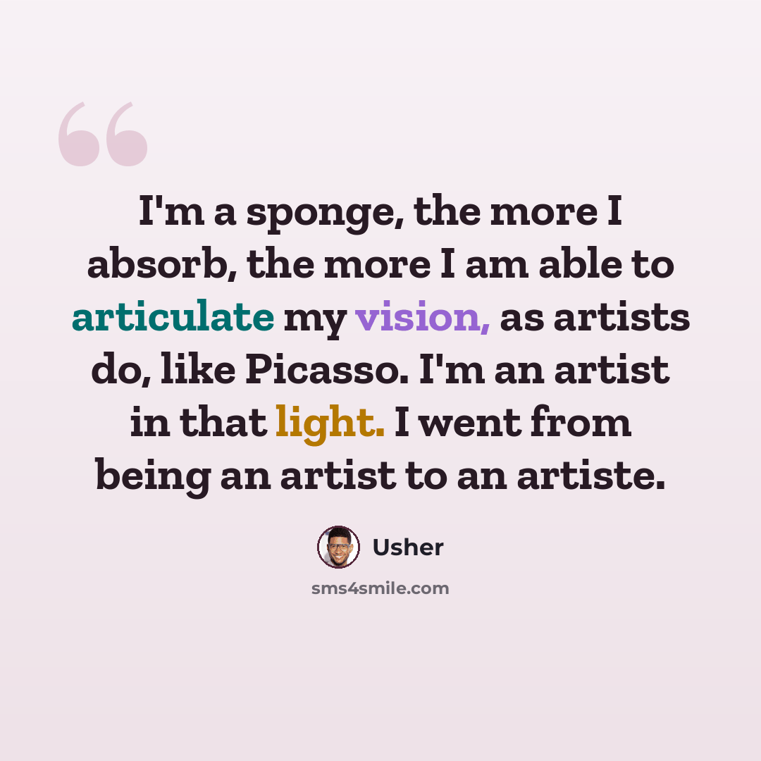 “I'm a sponge, the more I absorb, the more I am able to articulate my vision, as artists do, like Picasso. I'm an artist in that light. I went from being an artist to an artiste.” quote by Usher