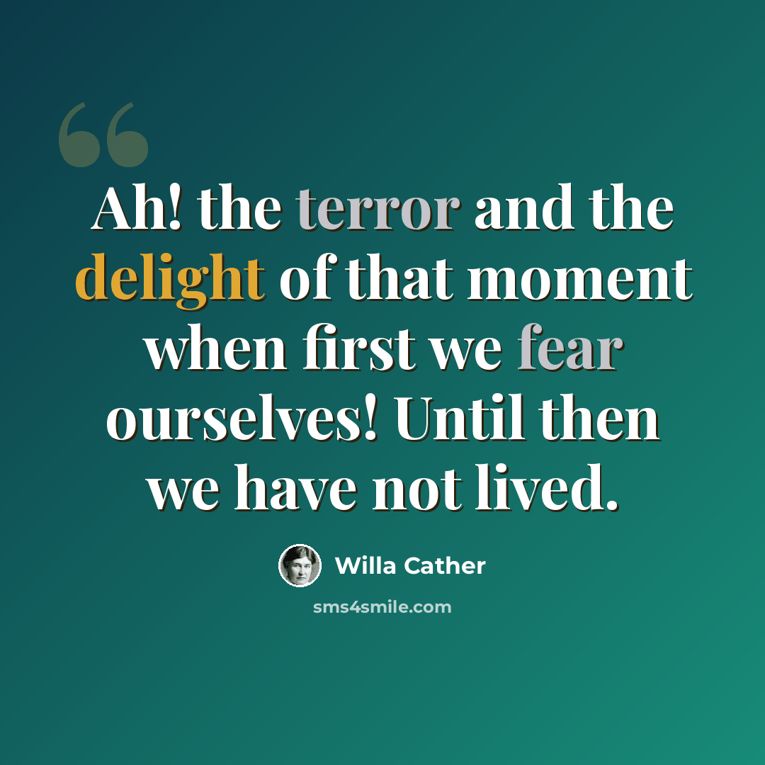 “Ah! the terror and the delight of that moment when first we fear ourselves! Until then we have not lived.” quote by Willa Cather