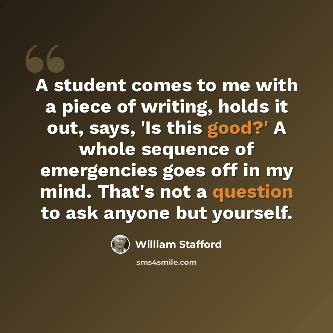 “A student comes to me with a piece of writing, holds it out, says, 'Is this good?' A whole sequence of emergencies goes off in my mind. That's not a question to ask anyone but yourself.” quote by William Stafford