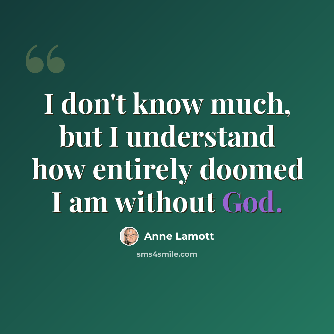 “I don't know much, but I understand how entirely doomed I am without God.” quote by Anne Lamott
