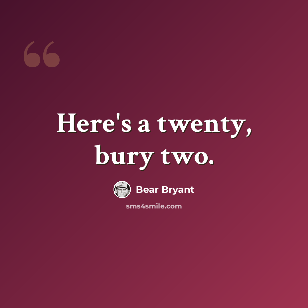 “Here's a twenty, bury two.” quote by Bear Bryant