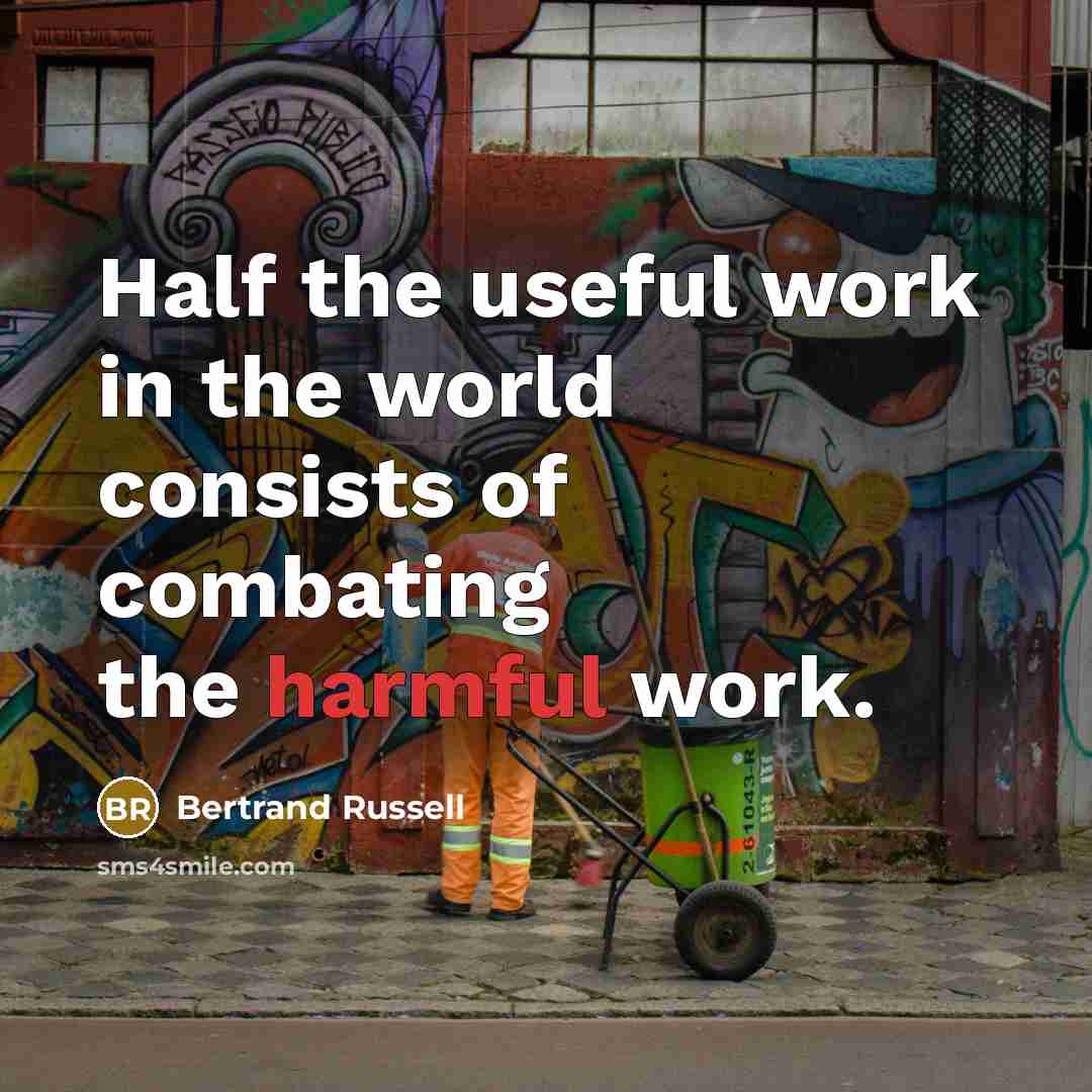 “Half the useful work in the world consists of combating the harmful work.” quote by Bertrand Russell