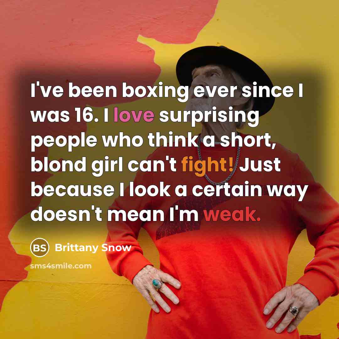 “I've been boxing ever since I was 16. I love surprising people who think a short, blond girl can't fight! Just because I look a certain way doesn't mean I'm weak.” quote by Brittany Snow