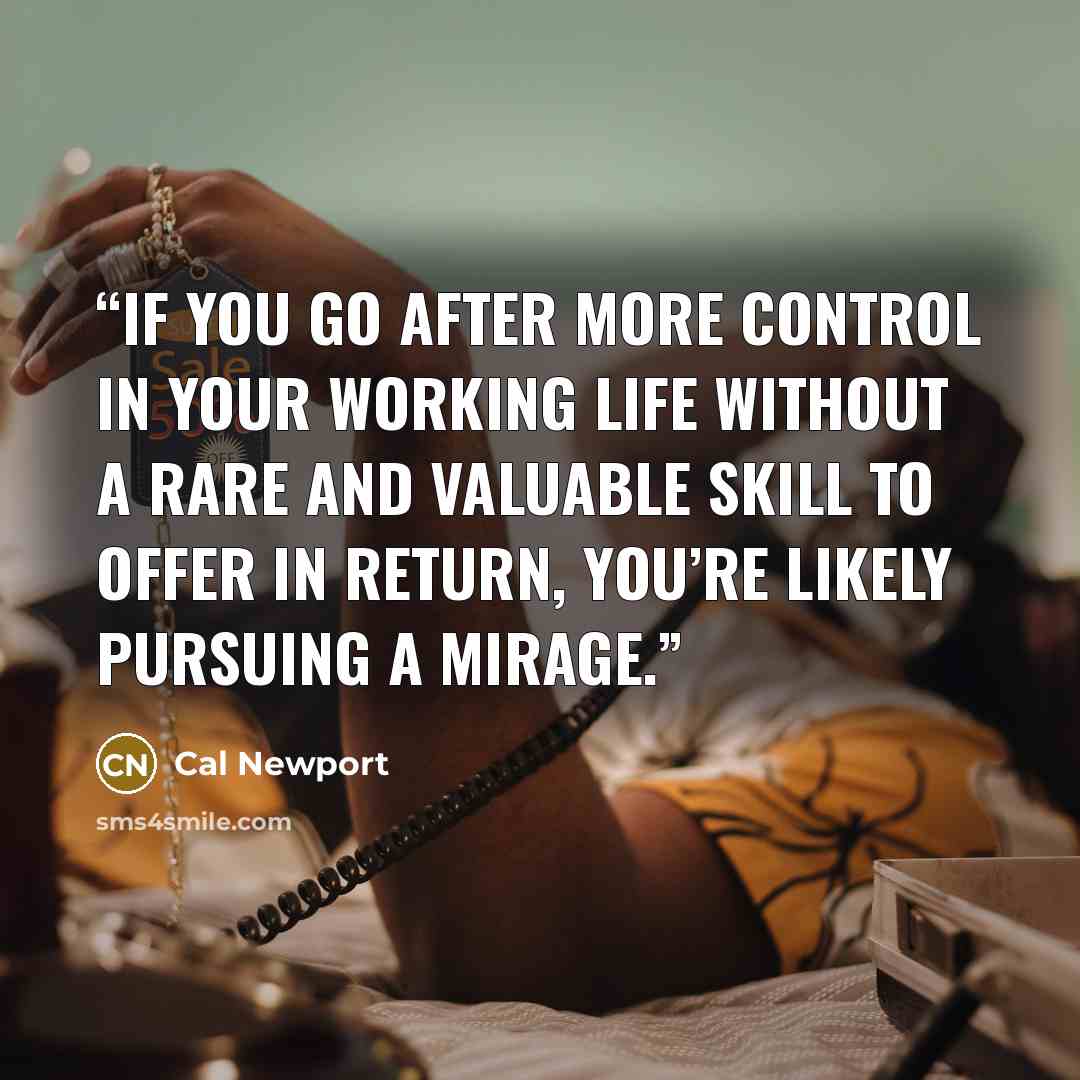 “If you go after more control in your working life without a rare and valuable skill to offer in return, you’re likely pursuing a mirage.” quote by Cal Newport