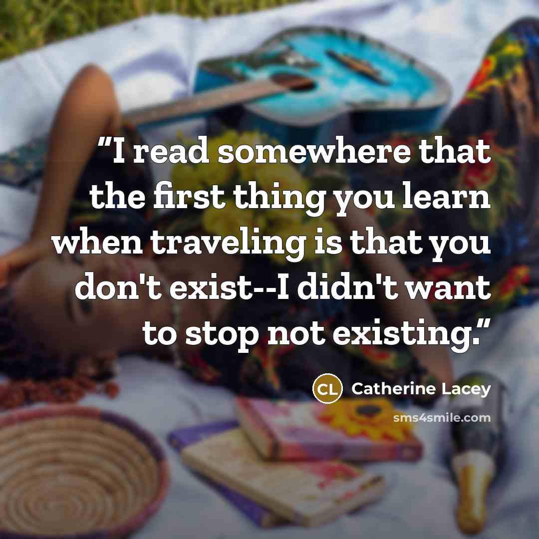 “I read somewhere that the first thing you learn when traveling is that you don't exist--I didn't want to stop not existing.” quote by Catherine Lacey