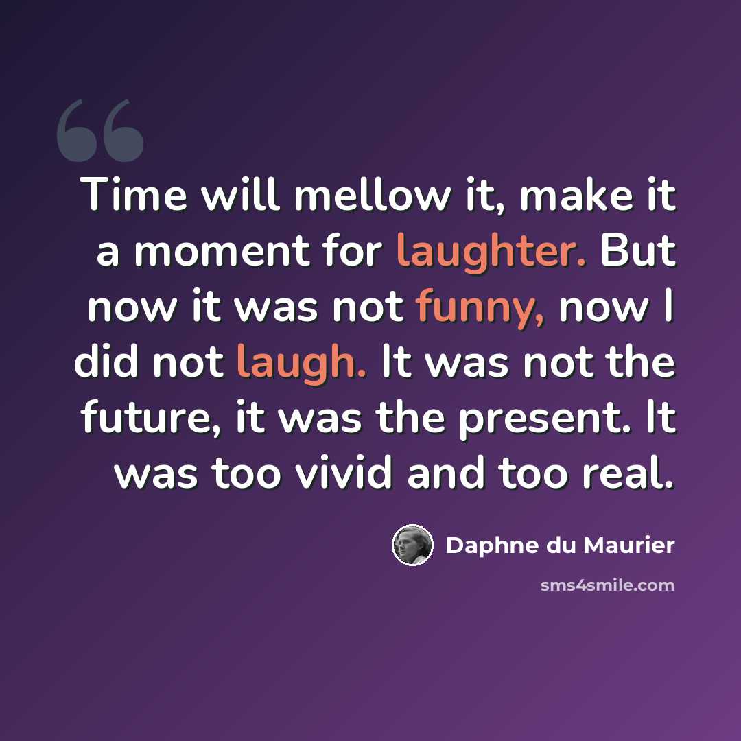 “Time will mellow it, make it a moment for laughter. But now it was not funny, now I did not laugh. It was not the future, it was the present. It was too vivid and too real.” quote by Daphne du Maurier