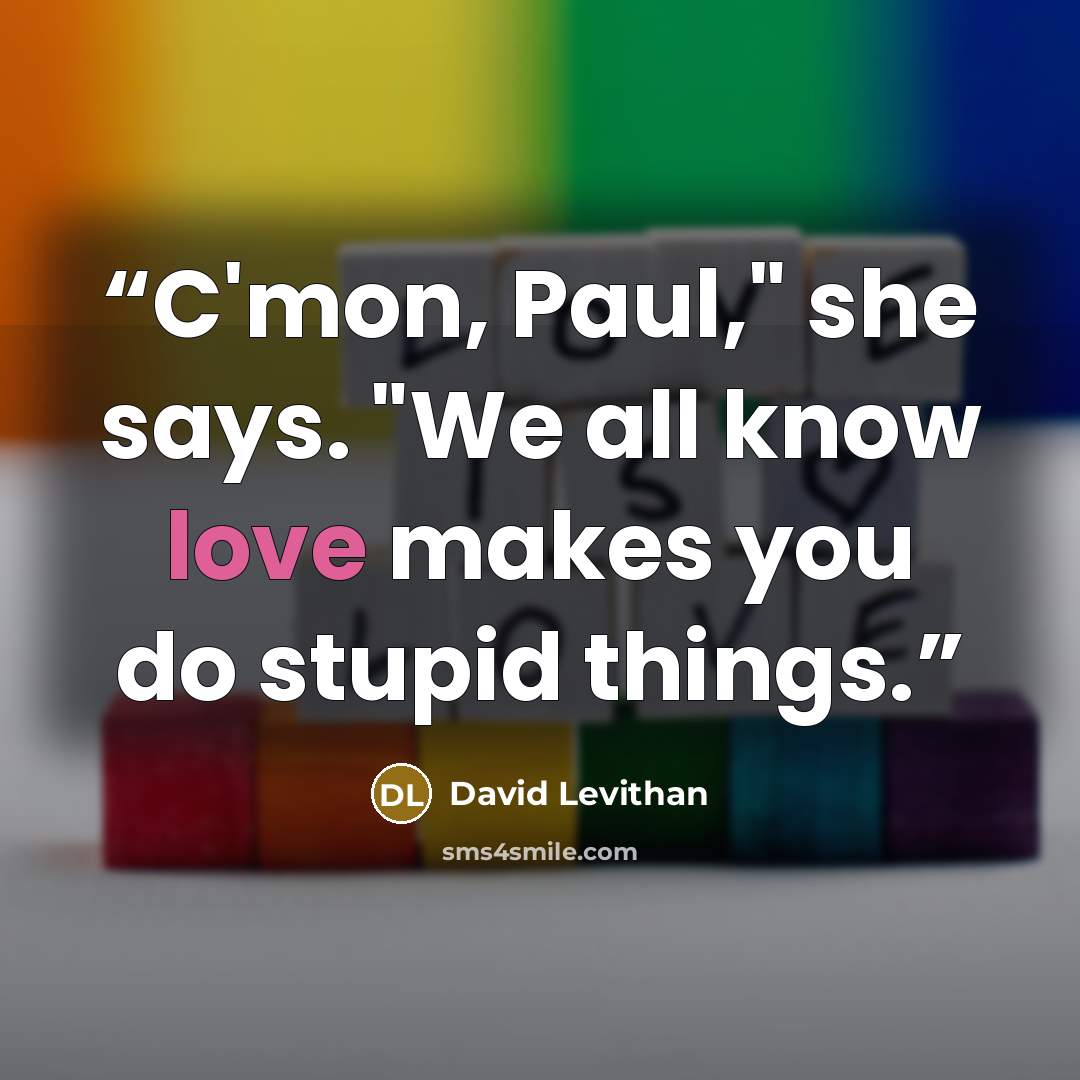 “C'mon, Paul," she says. "We all know love makes you do stupid things.” quote by David Levithan