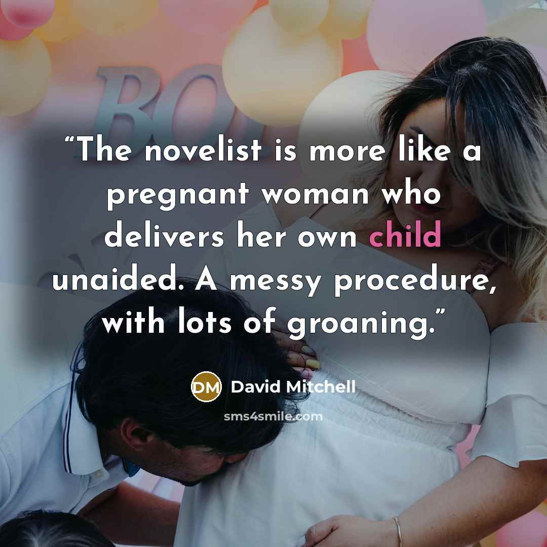 “The novelist is more like a pregnant woman who delivers her own child unaided. A messy procedure, with lots of groaning.” quote by David Mitchell