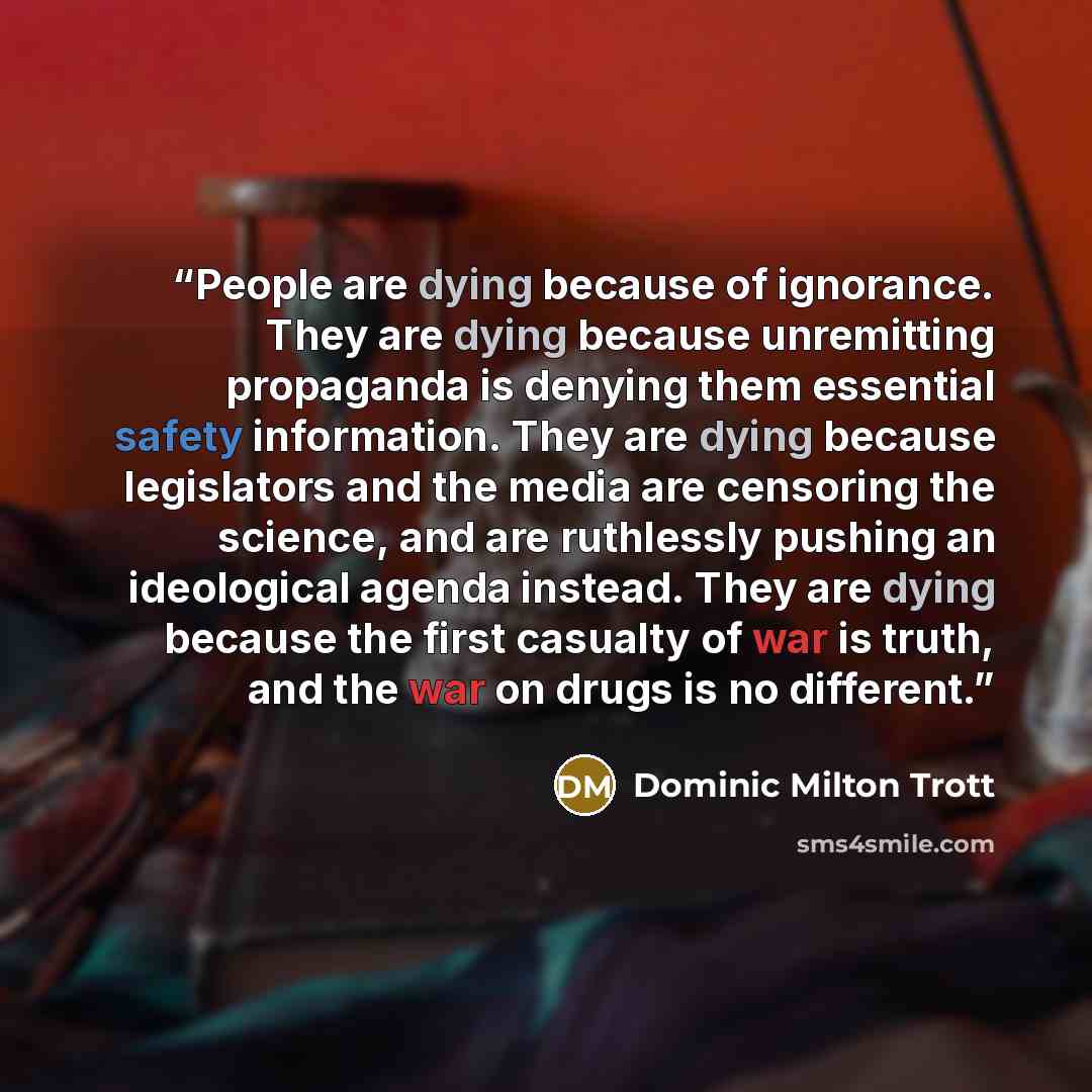 “People are dying because of ignorance. They are dying because unremitting propaganda is denying them essential safety information. They are dying because legislators and the media are censoring the science, and are ruthlessly pushing an ideological agenda instead. They are dying because the first…” quote by Dominic Milton Trott