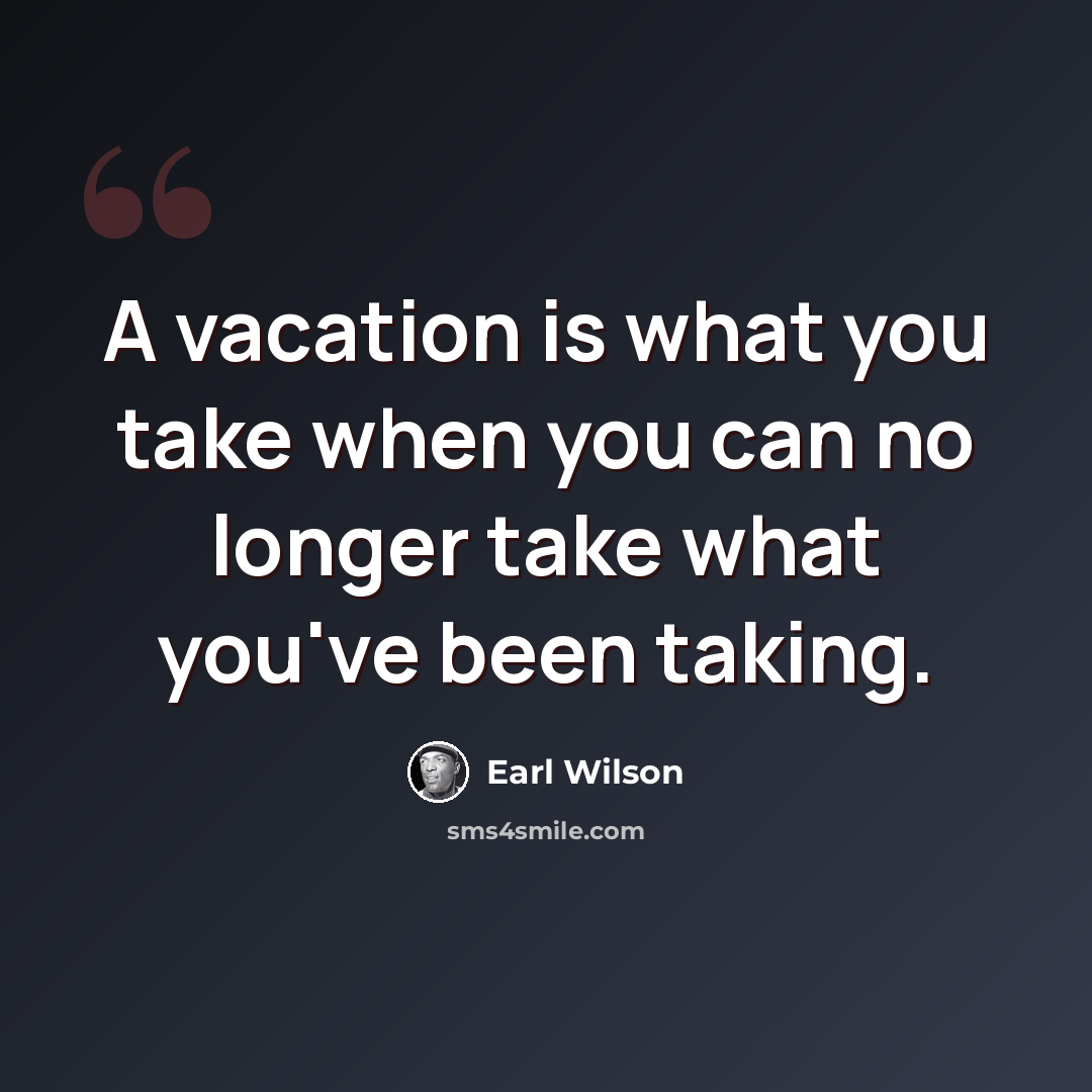 “A vacation is what you take when you can no longer take what you've been taking.” quote by Earl Wilson