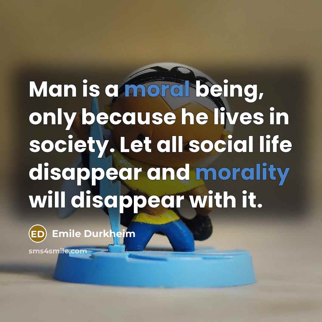 “Man is a moral being, only because he lives in society. Let all social life disappear and morality will disappear with it.” quote by Emile Durkheim