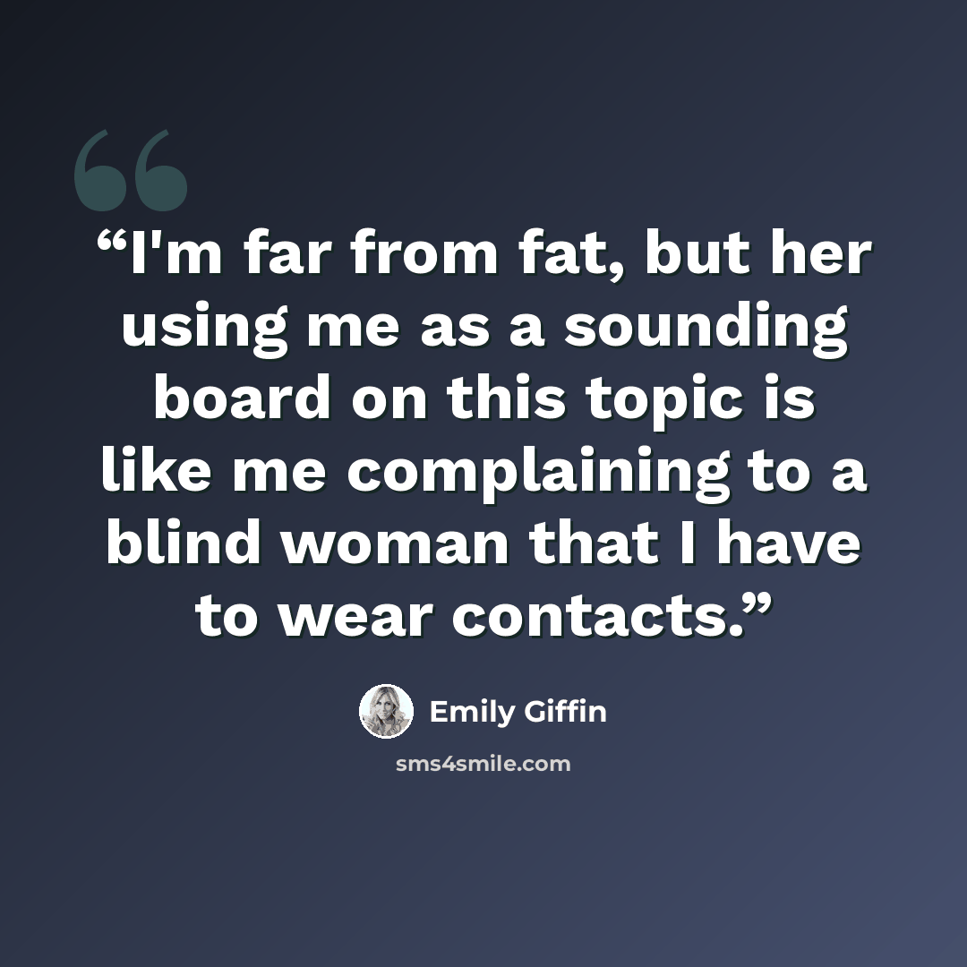 “I'm far from fat, but her using me as a sounding board on this topic is like me complaining to a blind woman that I have to wear contacts.” quote by Emily Giffin