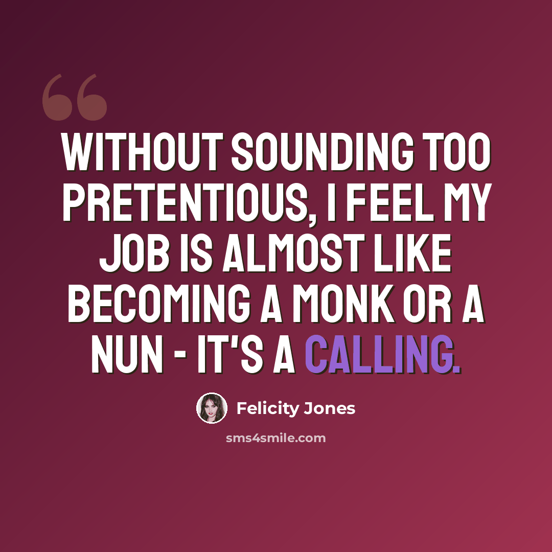 “Without sounding too pretentious, I feel my job is almost like becoming a monk or a nun - it's a calling.” quote by Felicity Jones