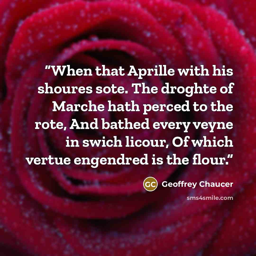 “When that Aprille with his shoures sote. The droghte of Marche hath perced to the rote, And bathed every veyne in swich licour, Of which vertue engendred is the flour.” quote by Geoffrey Chaucer