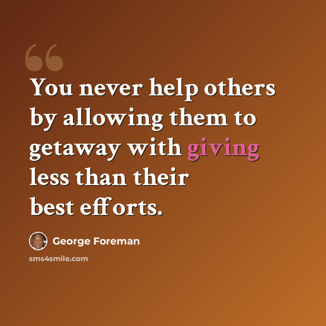 “You never help others by allowing them to getaway with giving less than their best efforts.” quote by George Foreman