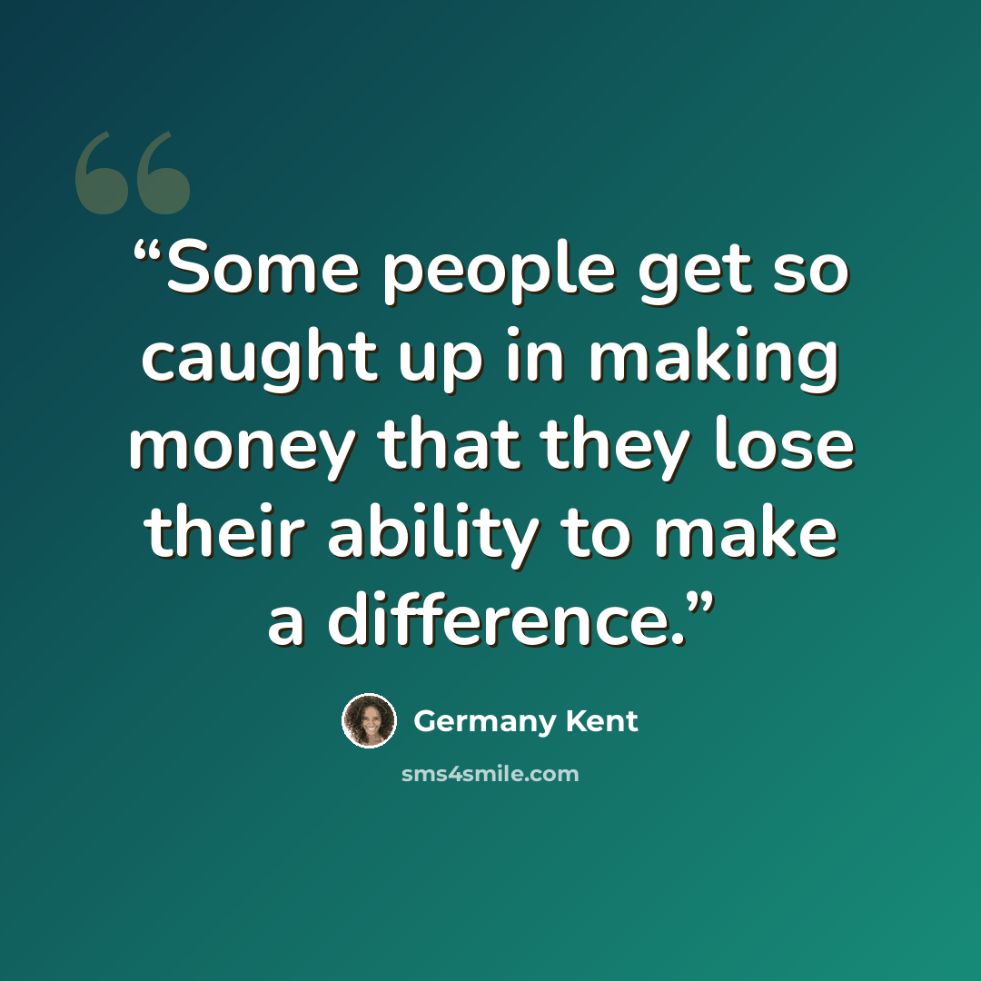 “Some people get so caught up in making money that they lose their ability to make a difference.” quote by Germany Kent